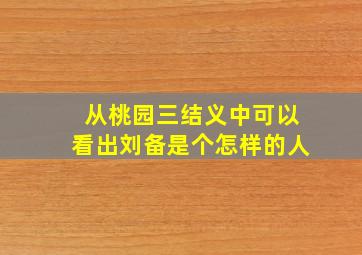 从桃园三结义中可以看出刘备是个怎样的人