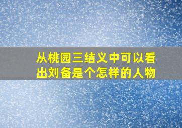 从桃园三结义中可以看出刘备是个怎样的人物