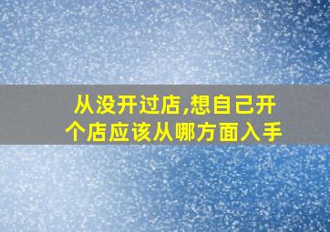 从没开过店,想自己开个店应该从哪方面入手