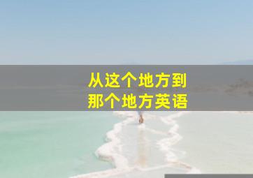 从这个地方到那个地方英语