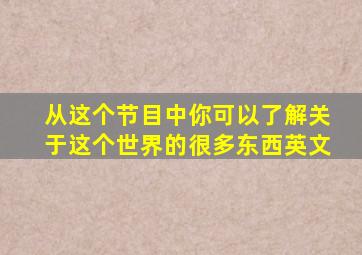 从这个节目中你可以了解关于这个世界的很多东西英文