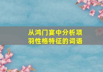 从鸿门宴中分析项羽性格特征的词语