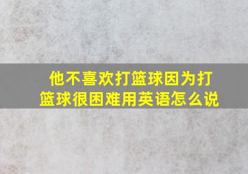 他不喜欢打篮球因为打篮球很困难用英语怎么说