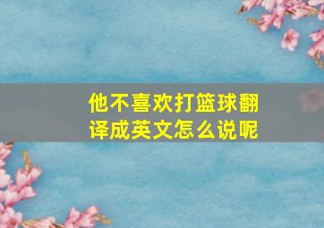 他不喜欢打篮球翻译成英文怎么说呢