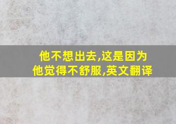 他不想出去,这是因为他觉得不舒服,英文翻译