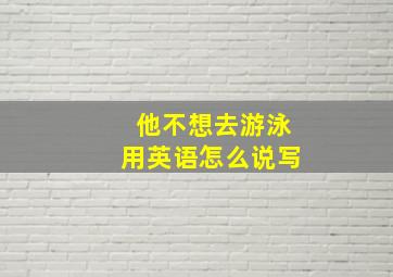 他不想去游泳用英语怎么说写