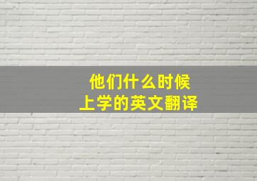 他们什么时候上学的英文翻译