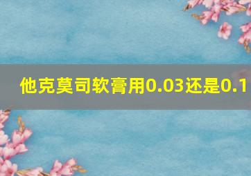 他克莫司软膏用0.03还是0.1