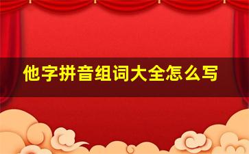 他字拼音组词大全怎么写