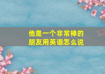 他是一个非常棒的朋友用英语怎么说