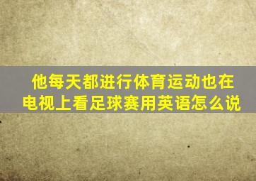 他每天都进行体育运动也在电视上看足球赛用英语怎么说