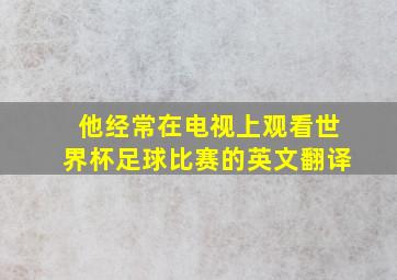 他经常在电视上观看世界杯足球比赛的英文翻译