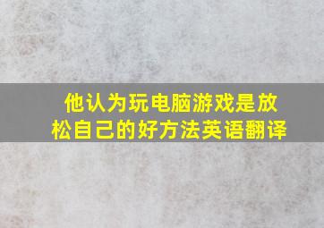 他认为玩电脑游戏是放松自己的好方法英语翻译