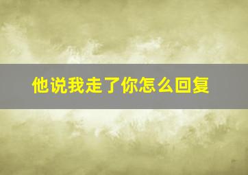 他说我走了你怎么回复