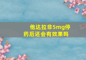 他达拉非5mg停药后还会有效果吗