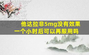 他达拉非5mg没有效果一个小时后可以再服用吗