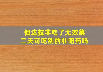 他达拉非吃了无效第二天可吃别的壮阳药吗