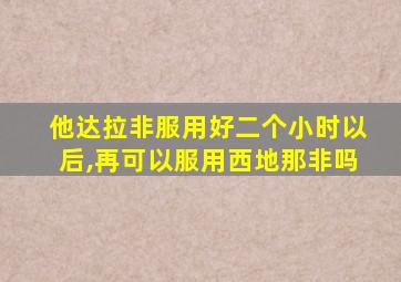 他达拉非服用好二个小时以后,再可以服用西地那非吗