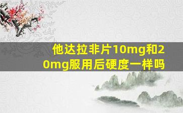 他达拉非片10mg和20mg服用后硬度一样吗