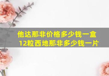 他达那非价格多少钱一盒12粒西地那非多少钱一片