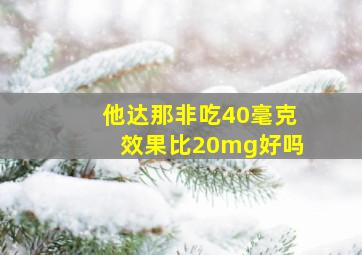 他达那非吃40毫克效果比20mg好吗