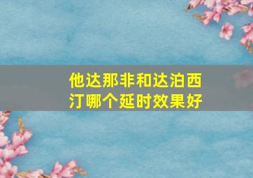 他达那非和达泊西汀哪个延时效果好