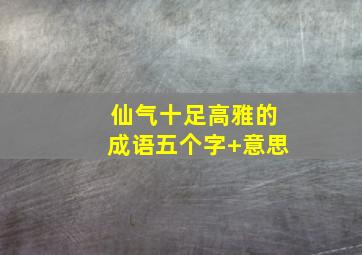 仙气十足高雅的成语五个字+意思