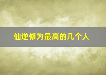 仙逆修为最高的几个人