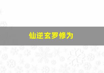 仙逆玄罗修为