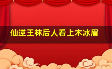 仙逆王林后人看上木冰眉