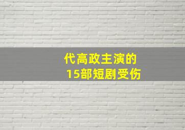 代高政主演的15部短剧受伤