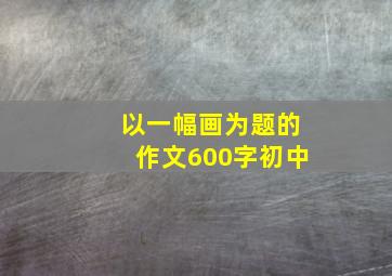 以一幅画为题的作文600字初中