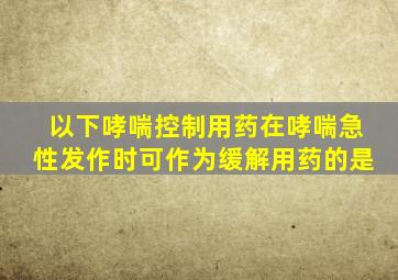 以下哮喘控制用药在哮喘急性发作时可作为缓解用药的是