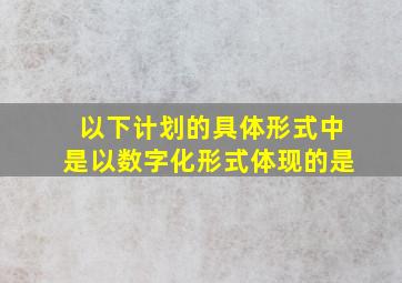 以下计划的具体形式中是以数字化形式体现的是