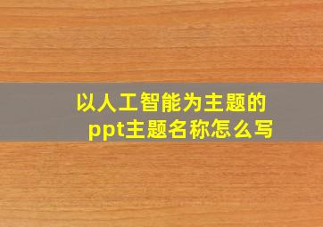 以人工智能为主题的ppt主题名称怎么写