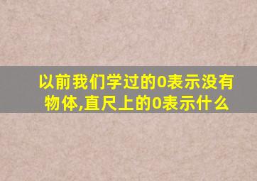 以前我们学过的0表示没有物体,直尺上的0表示什么