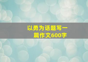 以勇为话题写一篇作文600字