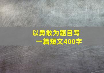 以勇敢为题目写一篇短文400字