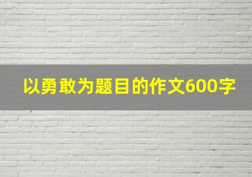 以勇敢为题目的作文600字