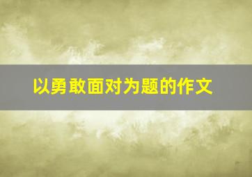 以勇敢面对为题的作文