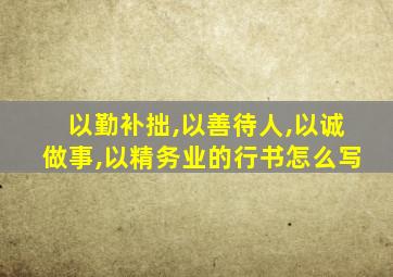 以勤补拙,以善待人,以诚做事,以精务业的行书怎么写