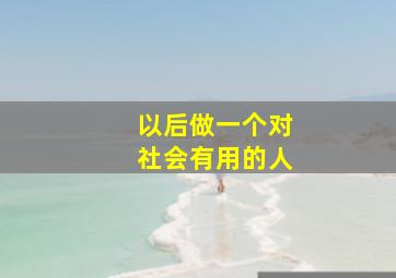 以后做一个对社会有用的人