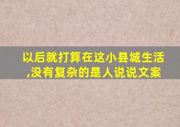 以后就打算在这小县城生活,没有复杂的是人说说文案