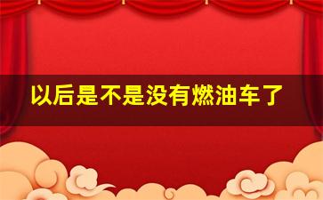 以后是不是没有燃油车了