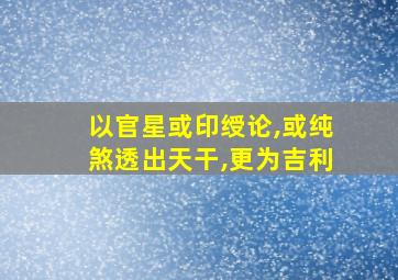 以官星或印绶论,或纯煞透出天干,更为吉利