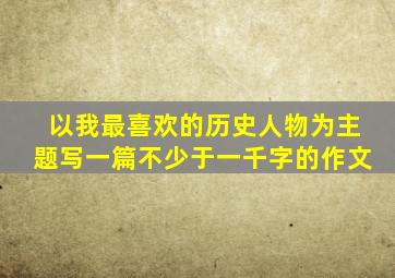 以我最喜欢的历史人物为主题写一篇不少于一千字的作文