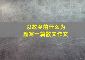 以故乡的什么为题写一篇散文作文