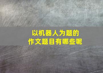 以机器人为题的作文题目有哪些呢