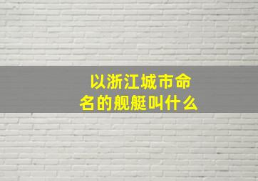 以浙江城市命名的舰艇叫什么