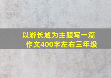 以游长城为主题写一篇作文400字左右三年级